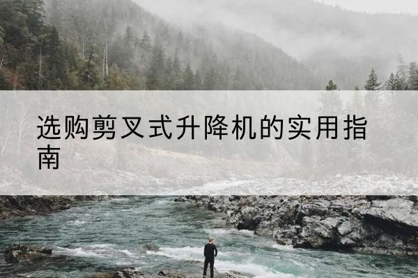 涉县剪叉式升降机怎么选-选购剪叉式升降机的实用指南