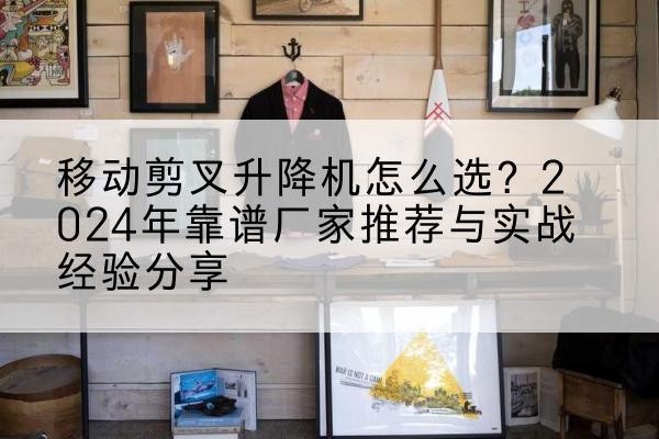 涉县升降平台厂家推荐-移动剪叉升降机怎么选？2024年靠谱厂家推荐与实战经验分享