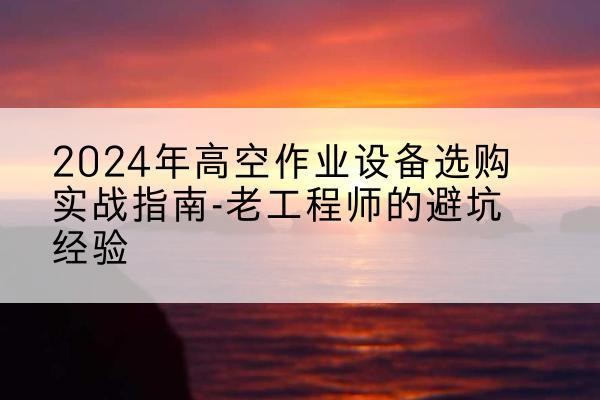 涉县高空作业升降机厂家推荐-2024年高空作业设备选购实战指南-老工程师的避坑经验