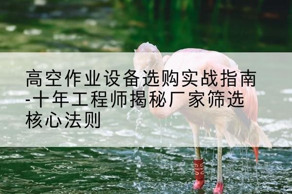 涉县剪叉式升降机厂家-高空作业设备选购实战指南-十年工程师揭秘厂家筛选核心法则