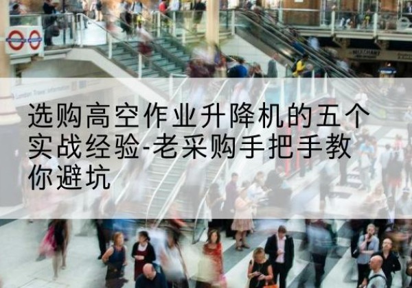 涉县高空作业升降机厂家-选购高空作业升降机的五个实战经验-老采购手把手教你避坑