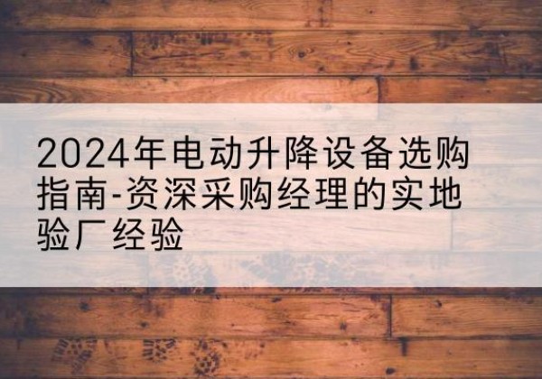 涉县电动剪叉升降平台厂家-2024年电动升降设备选购指南-资深采购经理的实地验厂经验