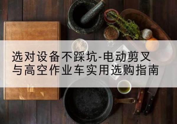 涉县电动剪叉升降平台怎么选-选对设备不踩坑-电动剪叉与高空作业车实用选购指南