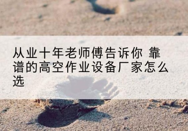 涉县高空作业升降机厂家推荐-从业十年老师傅告诉你 靠谱的高空作业设备厂家怎么选