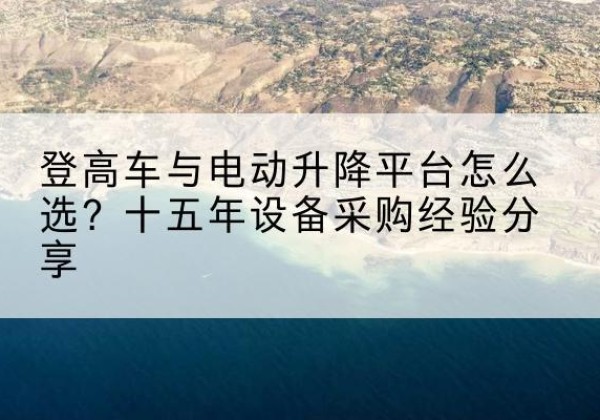 涉县登高车厂家厂家-登高车与电动升降平台怎么选？十五年设备采购经验分享