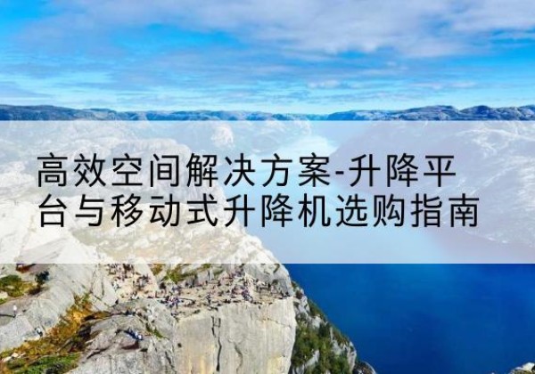 涉县升降平台厂家-*空间解决方案-升降平台与移动式升降机选购指南
