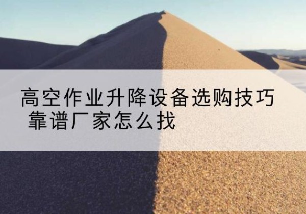 涉县电动升降平台厂家推荐-高空作业升降设备选购技巧 靠谱厂家怎么找