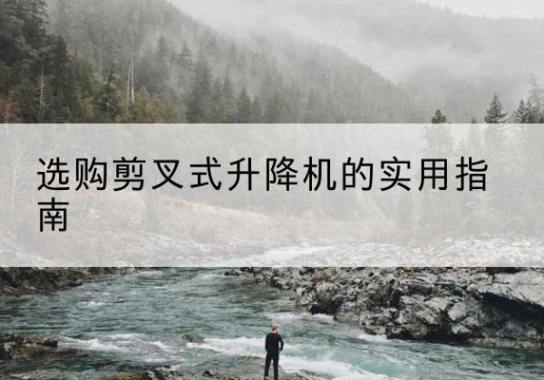 涉县剪叉式升降机怎么选-选购剪叉式升降机的实用指南