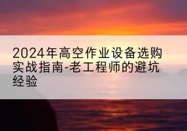 涉县高空作业升降机厂家推荐-2024年高空作业设备选购实战指南-老工程师的避坑经验