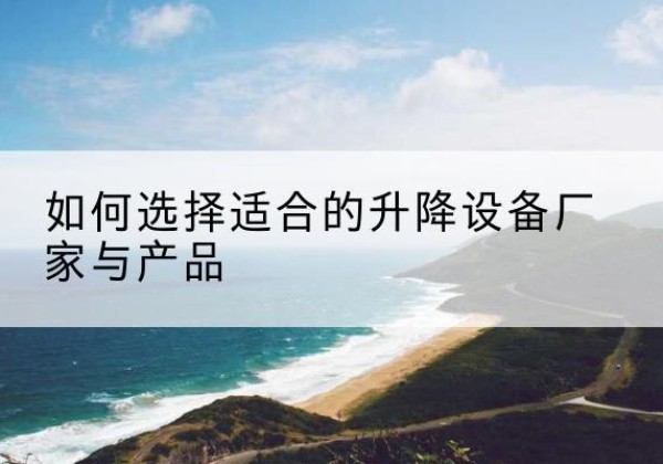 涉县电动升降平台厂家-如何选择适合的升降设备厂家与产品